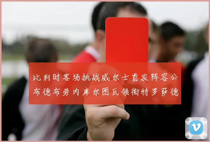 比利时客场挑战威尔士首发阵容公布德布劳内库尔图瓦领衔特罗萨德出战