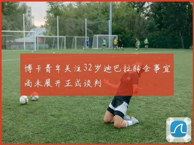 博卡青年关注32岁迪巴拉转会事宜尚未展开正式谈判