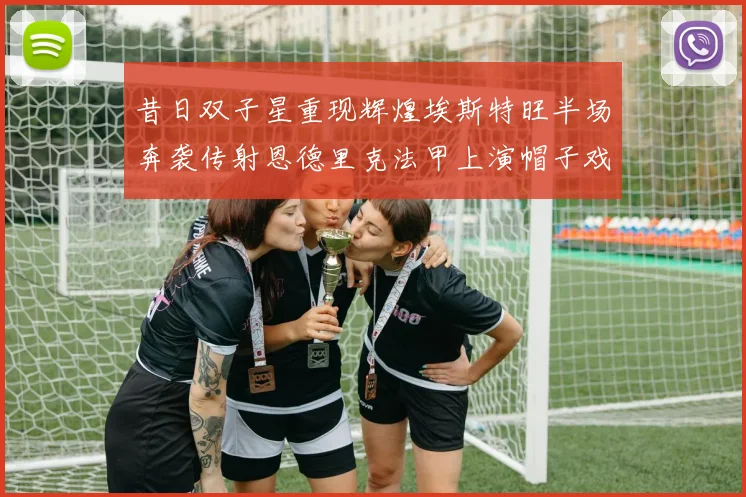 昔日双子星重现辉煌埃斯特旺半场奔袭传射恩德里克法甲上演帽子戏法