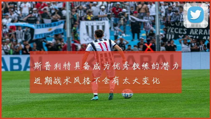 斯普利特具备成为优秀教练的潜力近期战术风格不会有太大变化