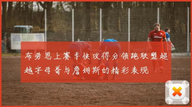 布劳恩上赛季快攻得分领跑联盟超越字母哥与詹姆斯的精彩表现