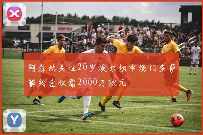阿森纳关注20岁埃尔切中场门多萨解约金仅需2000万欧元