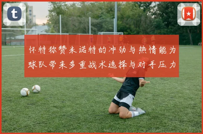 怀特称赞米诺特的冲劲与热情能为球队带来多重战术选择与对手压力
