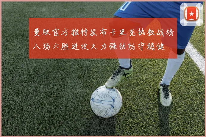 曼联官方推特发布卡里克执教战绩八场六胜进攻火力强劲防守稳健