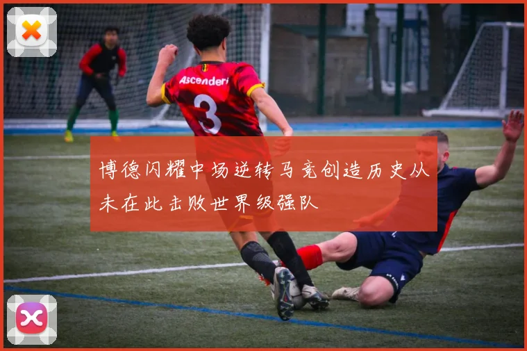 博德闪耀中场逆转马竞创造历史从未在此击败世界级强队