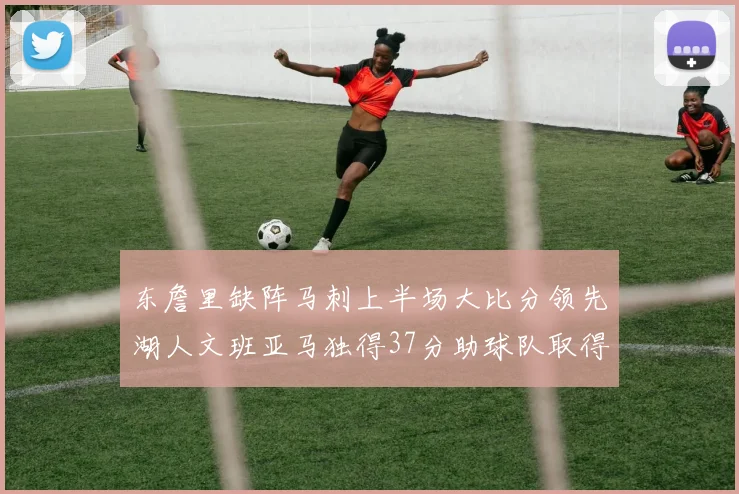 东詹里缺阵马刺上半场大比分领先湖人文班亚马独得37分助球队取得优势