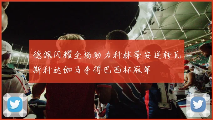 德佩闪耀全场助力科林蒂安逆转瓦斯科达伽马夺得巴西杯冠军