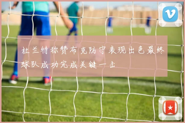 杜兰特称赞布克防守表现出色最终球队成功完成关键一击