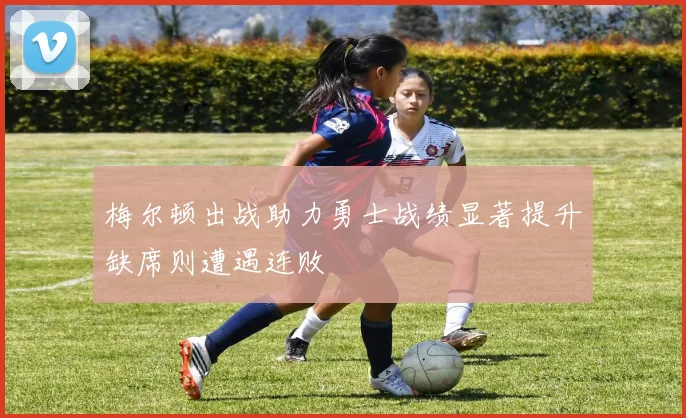 梅尔顿出战助力勇士战绩显著提升缺席则遭遇连败